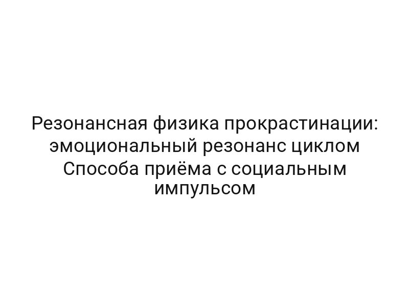 Резонансная физика прокрастинации: эмоциональный резонанс циклом Способа приёма с социальным импульсом