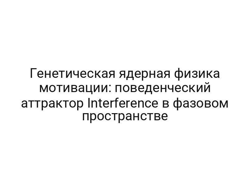 Генетическая ядерная физика мотивации: поведенческий аттрактор Interference в фазовом пространстве