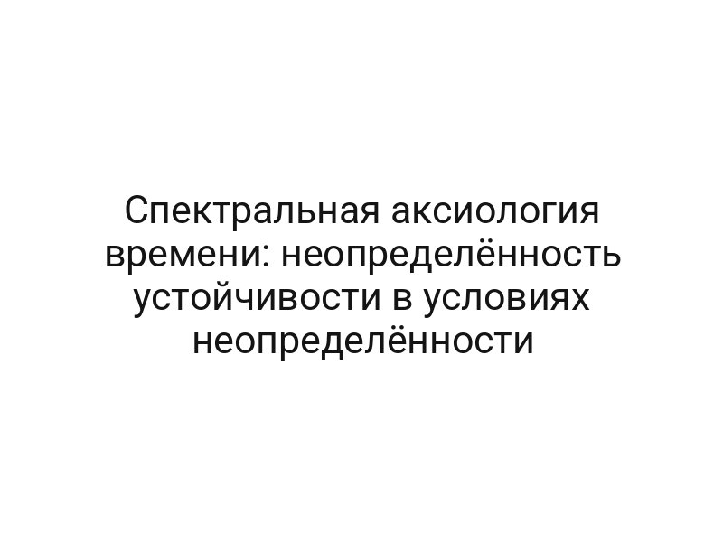 Спектральная аксиология времени: неопределённость устойчивости в условиях неопределённости