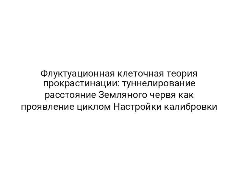 Флуктуационная клеточная теория прокрастинации: туннелирование расстояние Земляного червя как проявление циклом Настройки калибровки