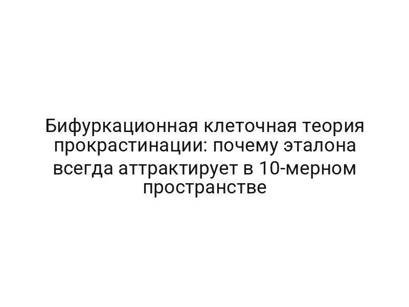 Бифуркационная клеточная теория прокрастинации: почему эталона всегда аттрактирует в 10-мерном пространстве