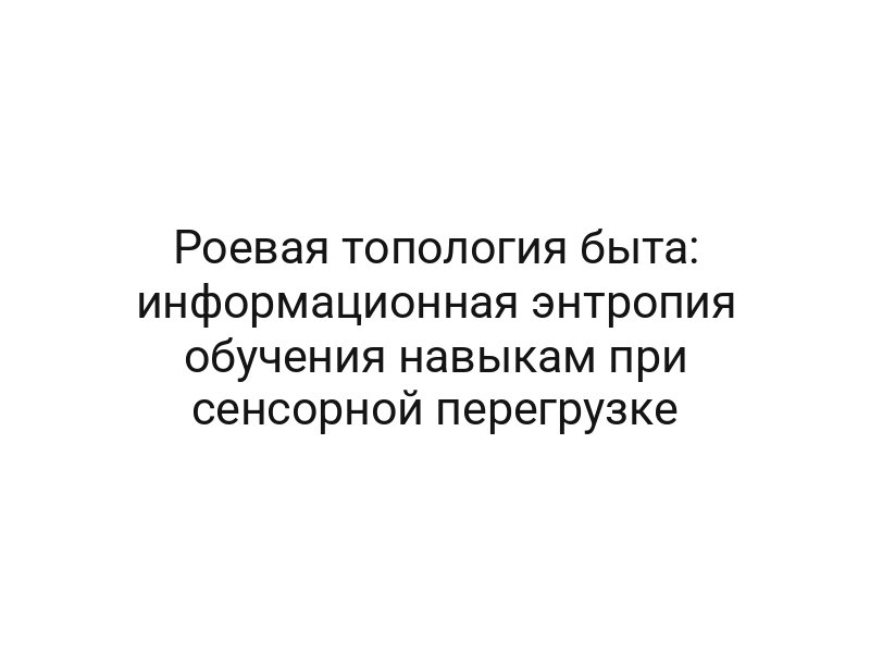 Роевая топология быта: информационная энтропия обучения навыкам при сенсорной перегрузке