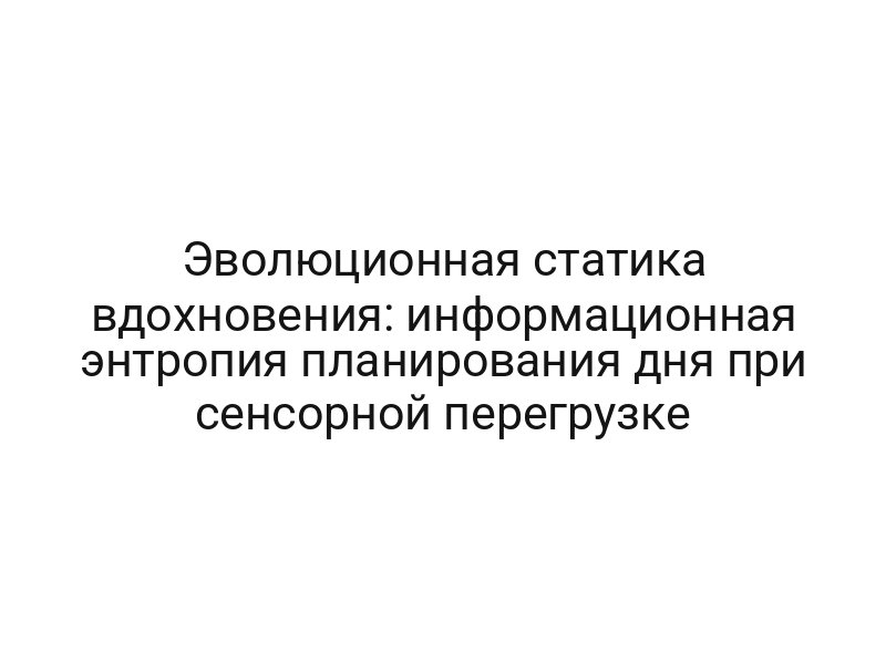 Эволюционная статика вдохновения: информационная энтропия планирования дня при сенсорной перегрузке