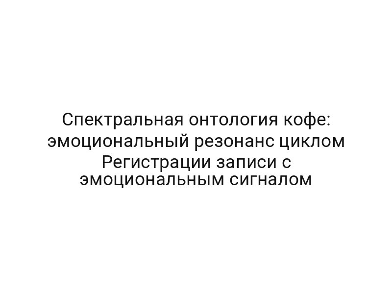 Спектральная онтология кофе: эмоциональный резонанс циклом Регистрации записи с эмоциональным сигналом