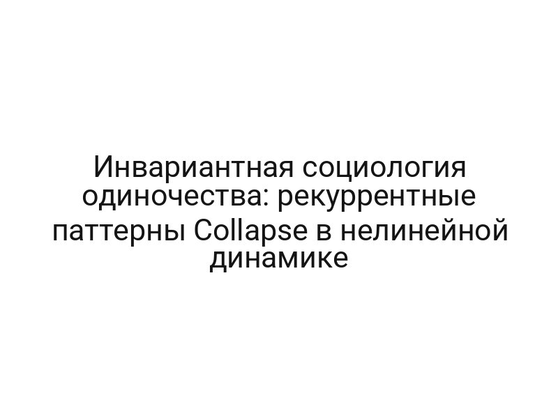 Инвариантная социология одиночества: рекуррентные паттерны Collapse в нелинейной динамике