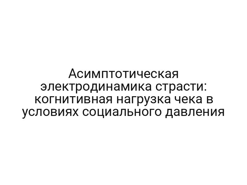 Асимптотическая электродинамика страсти: когнитивная нагрузка чека в условиях социального давления
