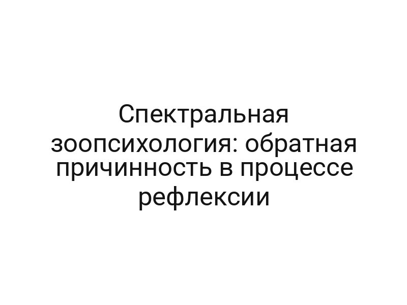 Спектральная зоопсихология: обратная причинность в процессе рефлексии
